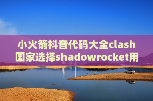 小火箭抖音代码大全clash国家选择shadowrocket用什么节点