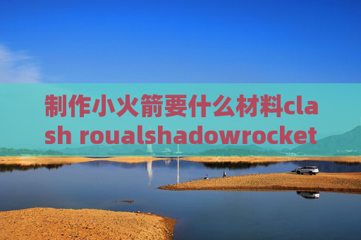 制作小火箭要什么材料clash roualshadowrocket为什么要钱