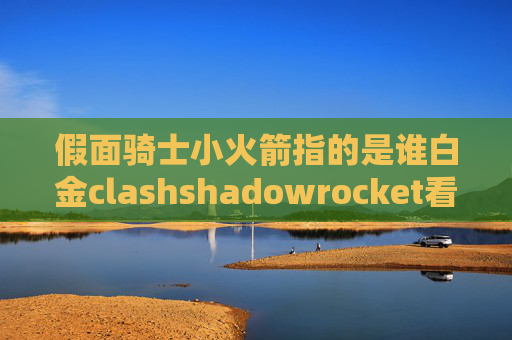 假面骑士小火箭指的是谁白金clashshadowrocket看美剧