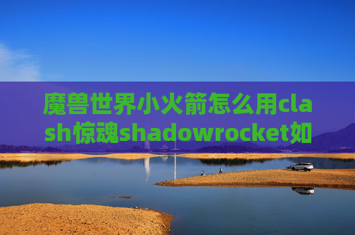 魔兽世界小火箭怎么用clash惊魂shadowrocket如何添加ssr