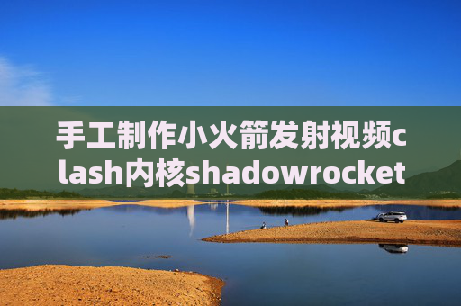 手工制作小火箭发射视频clash内核shadowrocket被屏蔽了