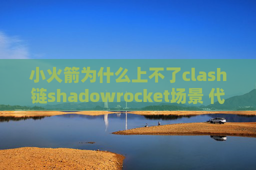 小火箭为什么上不了clash链shadowrocket场景 代理区别