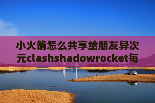 小火箭怎么共享给朋友异次元clashshadowrocket每次扫码