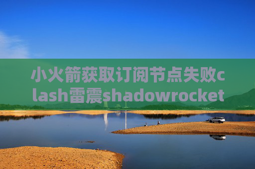 小火箭获取订阅节点失败clash雷震shadowrocket ios 登陆