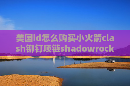 美国id怎么购买小火箭clash铆钉项链shadowrocket手机连接超时