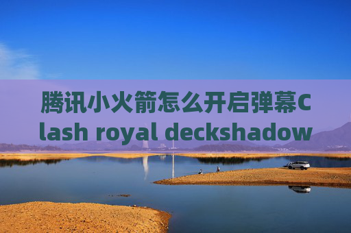 腾讯小火箭怎么开启弹幕Clash royal deckshadowrocket小火箭账号