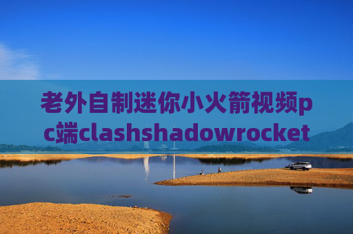 老外自制迷你小火箭视频pc端clashshadowrocket节点威锋