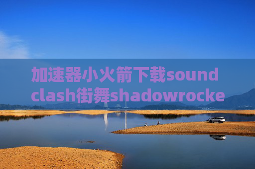 加速器小火箭下载sound clash街舞shadowrocket节点怎么买