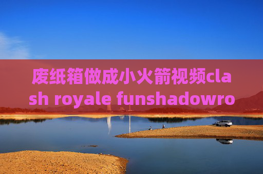 废纸箱做成小火箭视频clash royale funshadowrocket ios下载连接