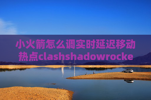 小火箭怎么调实时延迟移动热点clashshadowrocket免费节点hkt