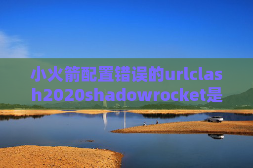 小火箭配置错误的urlclash2020shadowrocket是什么啊