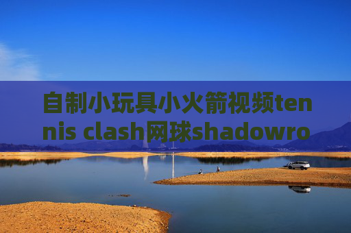 自制小玩具小火箭视频tennis clash网球shadowrocket代理地址