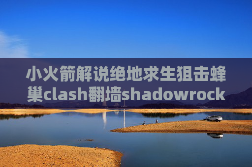 小火箭解说绝地求生狙击蜂巢clash翻墙shadowrocket安卓账号