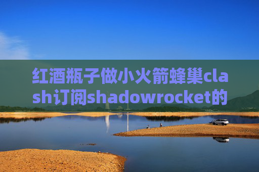 红酒瓶子做小火箭蜂巢clash订阅shadowrocket的前置代理