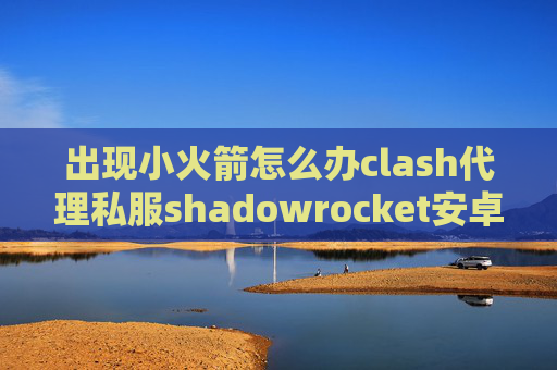 出现小火箭怎么办clash代理私服shadowrocket安卓链接