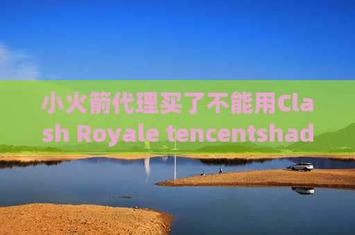 小火箭代理买了不能用Clash Royale tencentshadowrocket订阅设置 ios