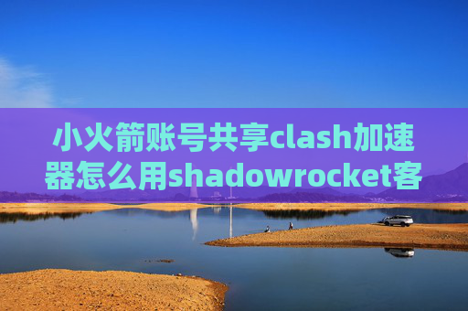 小火箭账号共享clash加速器怎么用shadowrocket客户端