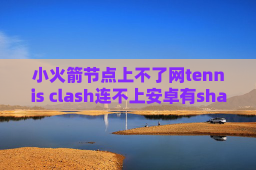 小火箭节点上不了网tennis clash连不上安卓有shadowrocket吗