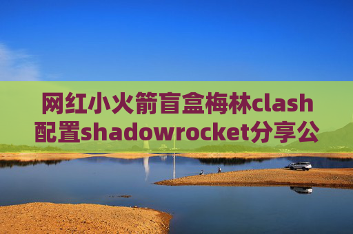 网红小火箭盲盒梅林clash配置shadowrocket分享公众号