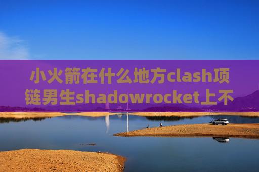 小火箭在什么地方clash项链男生shadowrocket上不了谷歌