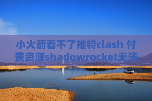 小火箭看不了推特clash 付费资源shadowrocket无法连接2019