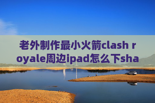 老外制作最小火箭clash royale周边ipad怎么下shadowrocket