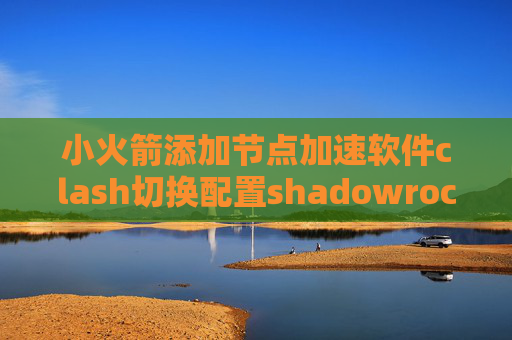 小火箭添加节点加速软件clash切换配置shadowrocket多少钱