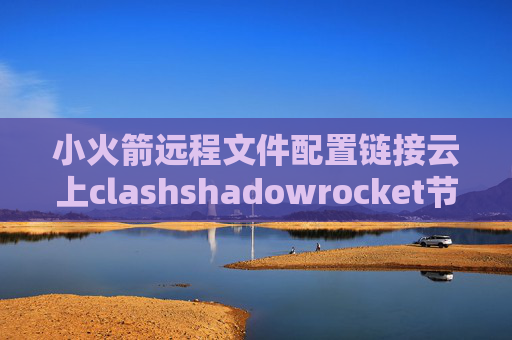 小火箭远程文件配置链接云上clashshadowrocket节点显示超时