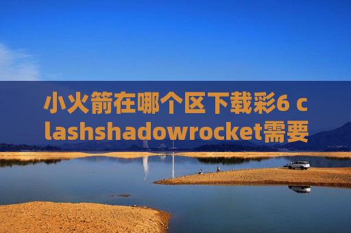 小火箭在哪个区下载彩6 clashshadowrocket需要购买吗