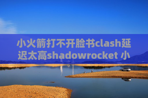 小火箭打不开脸书clash延迟太高shadowrocket 小火箭 下载