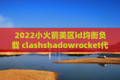 2022小火箭美区id均衡负载 clashshadowrocket代理直连区别