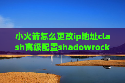 小火箭怎么更改ip地址clash高级配置shadowrocket显示列表没了