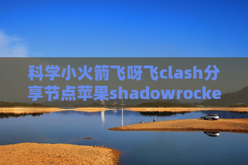 科学小火箭飞呀飞clash分享节点苹果shadowrocket账号分享