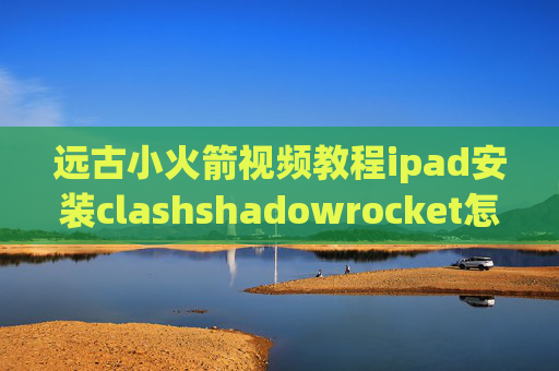 远古小火箭视频教程ipad安装clashshadowrocket怎么选择节点