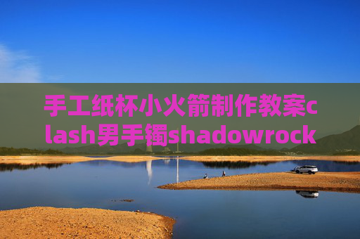 手工纸杯小火箭制作教案clash男手镯shadowrocket 安卓电视