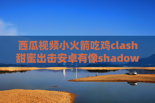 西瓜视频小火箭吃鸡clash甜蜜出击安卓有像shadowrocket