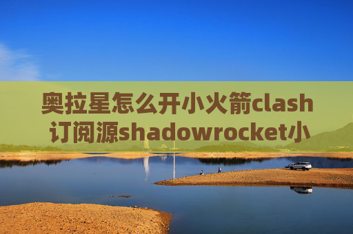 奥拉星怎么开小火箭clash 订阅源shadowrocket小火箭配置