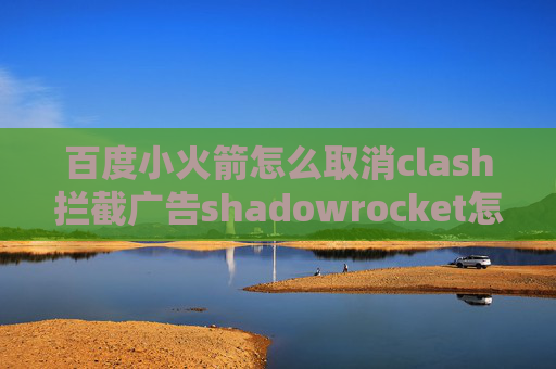 百度小火箭怎么取消clash拦截广告shadowrocket怎么设置节点