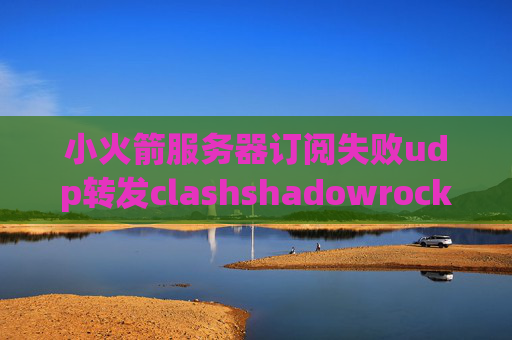 小火箭服务器订阅失败udp转发clashshadowrocket现在怎么下载