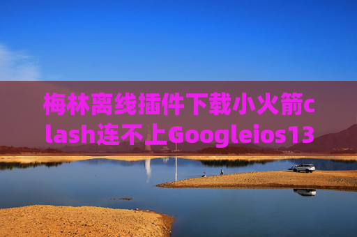 梅林离线插件下载小火箭clash连不上Googleios13shadowrocket