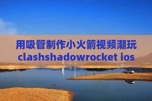 用吸管制作小火箭视频潮玩clashshadowrocket ios11.4