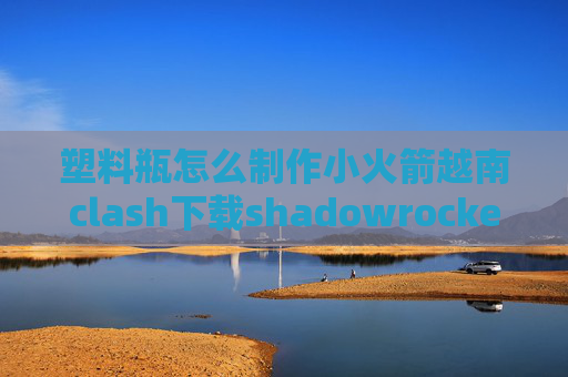 塑料瓶怎么制作小火箭越南clash下载shadowrocket节点怎么搭建