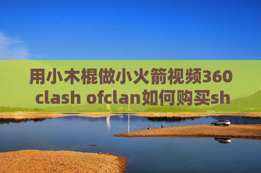 用小木棍做小火箭视频360 clash ofclan如何购买shadowrocket节点