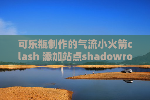 可乐瓶制作的气流小火箭clash 添加站点shadowrocket连上不能用