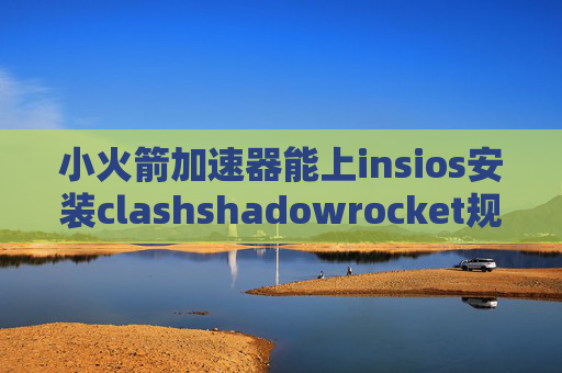 小火箭加速器能上insios安装clashshadowrocket规则混淆路径