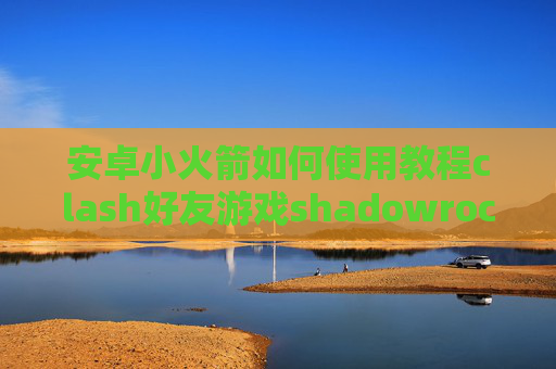 安卓小火箭如何使用教程clash好友游戏shadowrocket如何打开节点