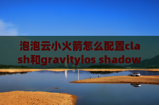 泡泡云小火箭怎么配置clash和gravityios shadowrocket 闪退