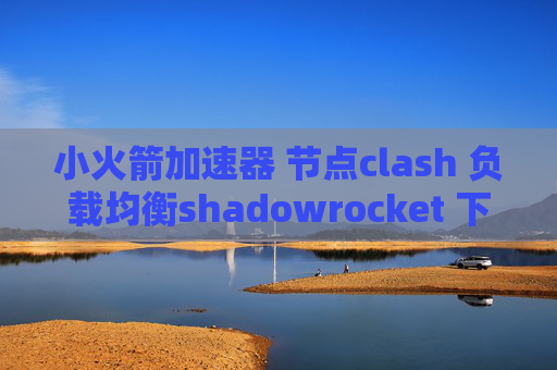 小火箭加速器 节点clash 负载均衡shadowrocket 下架替换