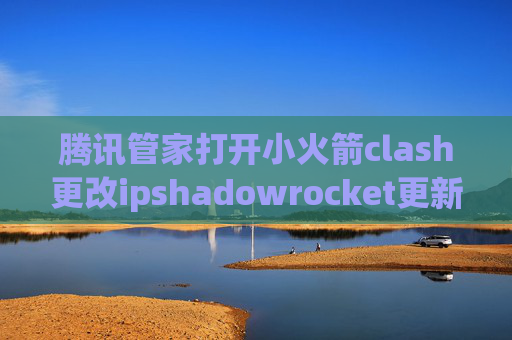 腾讯管家打开小火箭clash更改ipshadowrocket更新要紧嘛