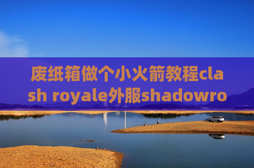 废纸箱做个小火箭教程clash royale外服shadowrocket中文版